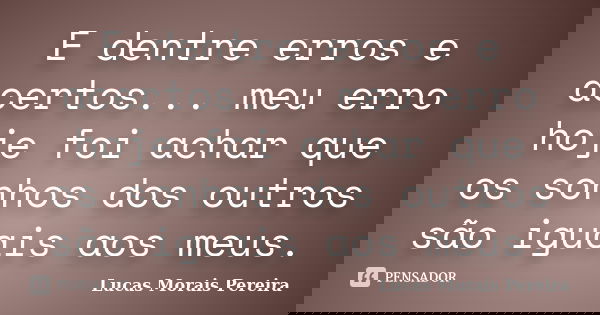 E dentre erros e acertos... meu erro hoje foi achar que os sonhos dos outros são iguais aos meus.... Frase de Lucas Morais Pereira.