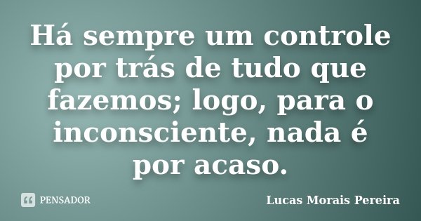 Há sempre um controle por trás de tudo que fazemos; logo, para o inconsciente, nada é por acaso.... Frase de Lucas Morais Pereira.