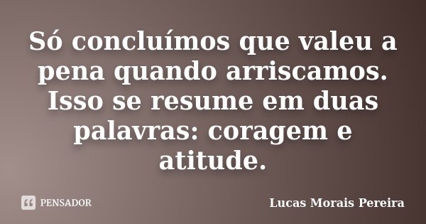 Só concluímos que valeu a pena quando arriscamos. Isso se resume em duas palavras: coragem e atitude.... Frase de Lucas Morais Pereira.