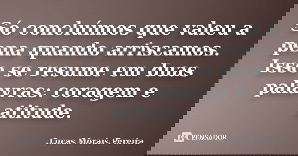 Só concluímos que valeu a pena quando arriscamos. Isso se resume em duas palavras: coragem e atitude.... Frase de Lucas Morais Pereira.