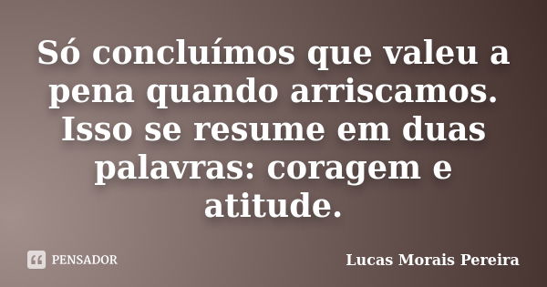 Só concluímos que valeu a pena quando arriscamos. Isso se resume em duas palavras: coragem e atitude.... Frase de Lucas Morais Pereira.