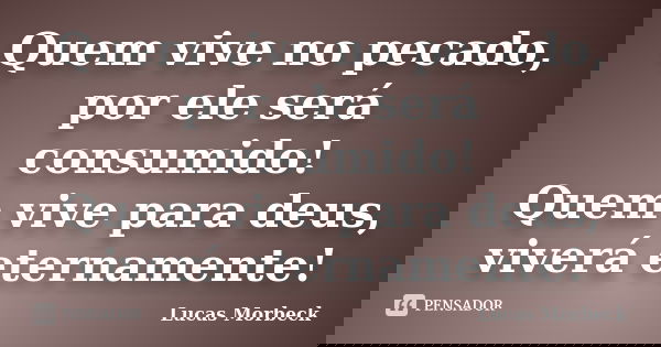 Quem vive no pecado, por ele será consumido! Quem vive para deus, viverá eternamente!... Frase de Lucas Morbeck.
