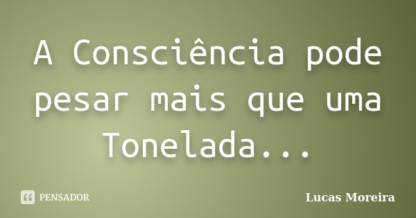 A Consciência pode pesar mais que uma Tonelada...... Frase de Lucas Moreira.