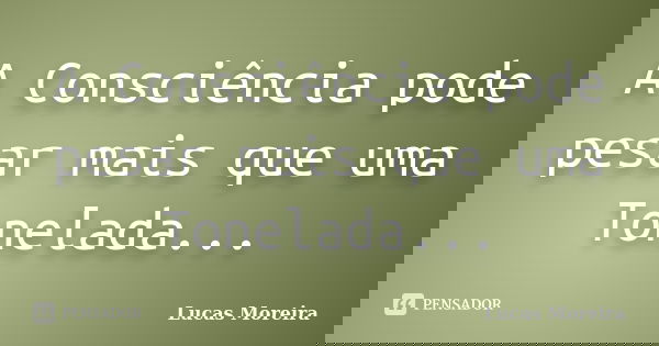A Consciência pode pesar mais que uma Tonelada...... Frase de Lucas Moreira.