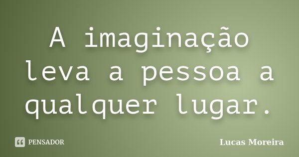A imaginação leva a pessoa a qualquer lugar.... Frase de Lucas Moreira.