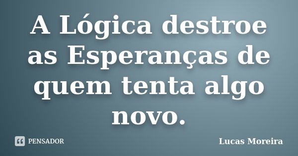 A Lógica destroe as Esperanças de quem tenta algo novo.... Frase de Lucas Moreira.