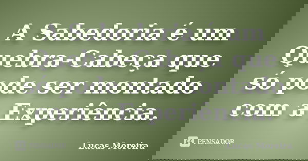 A Sabedoria é um Quebra-Cabeça que só pode ser montado com a Experiência.... Frase de Lucas Moreira.
