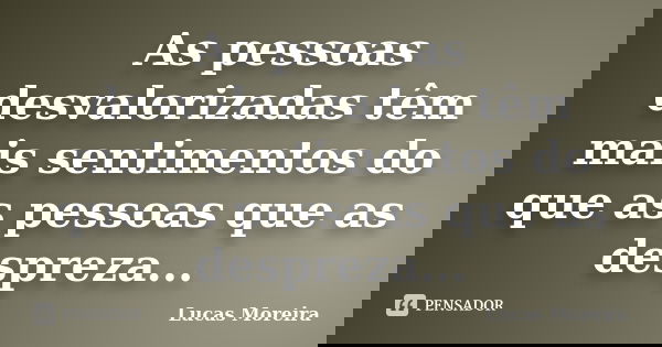As pessoas desvalorizadas têm mais sentimentos do que as pessoas que as despreza...... Frase de Lucas Moreira.