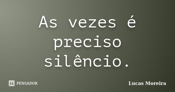 As vezes é preciso silêncio.... Frase de Lucas Moreira.