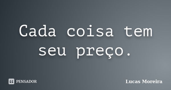 Cada coisa tem seu preço.... Frase de Lucas Moreira.