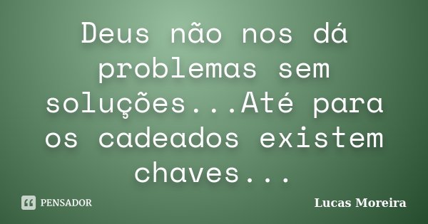 Deus não nos dá problemas sem soluções...Até para os cadeados existem chaves...... Frase de Lucas Moreira.