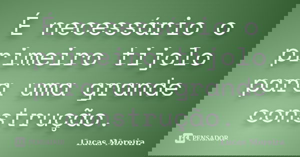 É necessário o primeiro tijolo para uma grande construção.... Frase de Lucas Moreira.