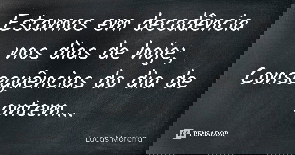 Estamos em decadência nos dias de hoje; Consequências do dia de ontem...... Frase de Lucas Moreira.