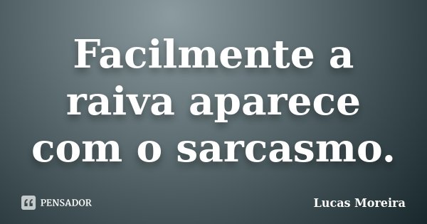 Facilmente a raiva aparece com o sarcasmo.... Frase de Lucas Moreira.