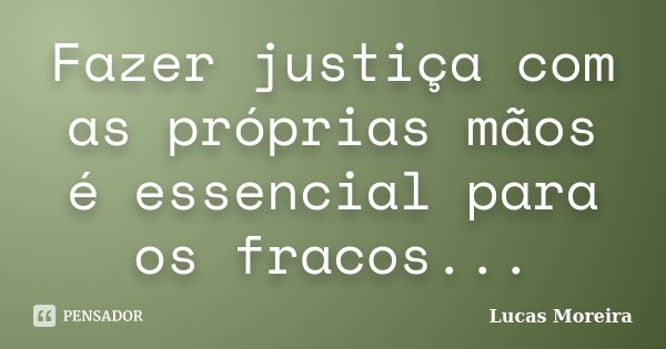 Fazer justiça com as próprias mãos é essencial para os fracos...... Frase de Lucas Moreira.