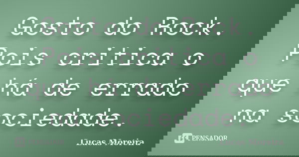 Gosto do Rock. Pois critica o que há de errado na sociedade.... Frase de Lucas Moreira.