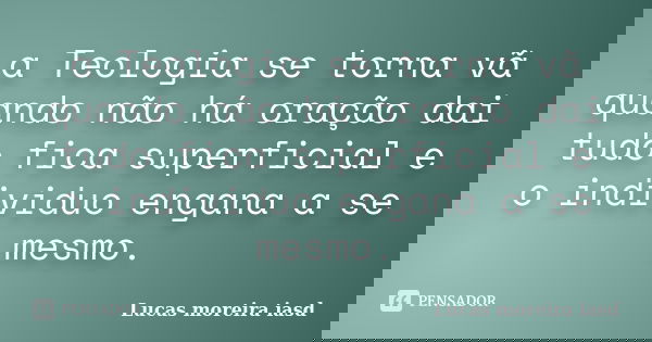 a Teologia se torna vã quando não há oração dai tudo fica superficial e o individuo engana a se mesmo.... Frase de Lucas moreira iasd.