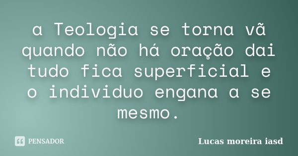 a Teologia se torna vã quando não há oração dai tudo fica superficial e o individuo engana a se mesmo.... Frase de Lucas moreira iasd.