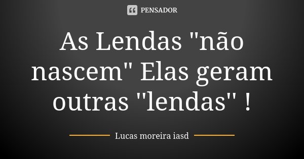 As Lendas "não nascem" Elas geram outras ''lendas'' !... Frase de Lucas Moreira Iasd.