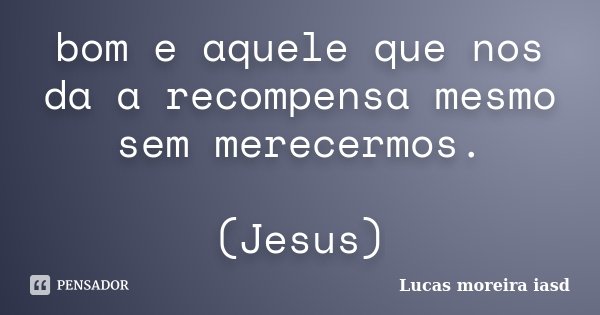 bom e aquele que nos da a recompensa mesmo sem merecermos. (Jesus)... Frase de Lucas moreira iasd.