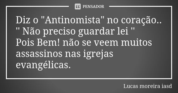 Diz o "Antinomista" no coração.. '' Não preciso guardar lei '' Pois Bem! não se veem muitos assassinos nas igrejas evangélicas.... Frase de Lucas Moreira Iasd.