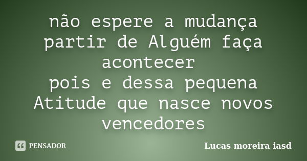 não espere a mudança partir de Alguém faça acontecer pois e dessa pequena Atitude que nasce novos vencedores... Frase de Lucas moreira iasd.