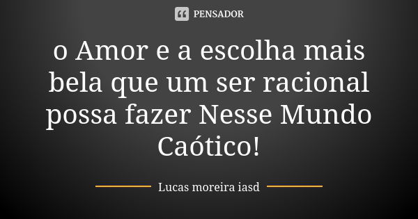 o Amor e a escolha mais bela que um ser racional possa fazer Nesse Mundo Caótico!... Frase de Lucas Moreira Iasd.