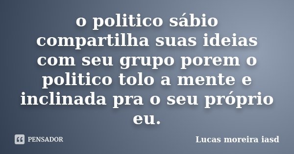 o politico sábio compartilha suas ideias com seu grupo porem o politico tolo a mente e inclinada pra o seu próprio eu.... Frase de Lucas moreira iasd.