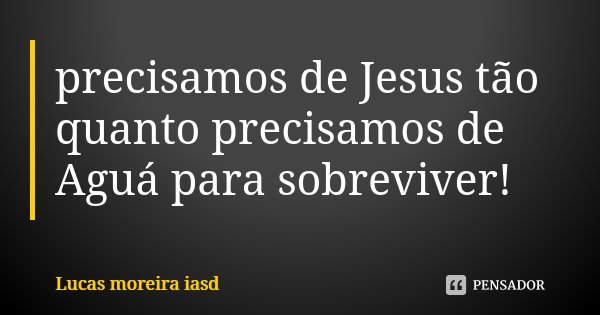 precisamos de Jesus tão quanto precisamos de Aguá para sobreviver!... Frase de Lucas Moreira Iasd.