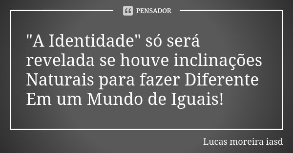 "A Identidade" só será revelada se houve inclinações Naturais para fazer Diferente Em um Mundo de Iguais!... Frase de Lucas Moreira Iasd.