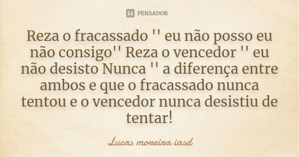 Reza o fracassado '' eu não posso eu não consigo'' Reza o vencedor '' eu não desisto Nunca '' a diferença entre ambos e que o fracassado nunca tentou e o venced... Frase de Lucas Moreira Iasd.