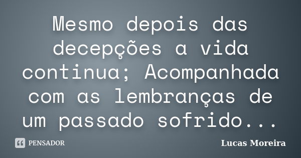 Mesmo depois das decepções a vida continua; Acompanhada com as lembranças de um passado sofrido...... Frase de Lucas Moreira.