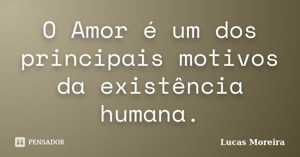 O Amor é um dos principais motivos da existência humana.... Frase de Lucas Moreira.