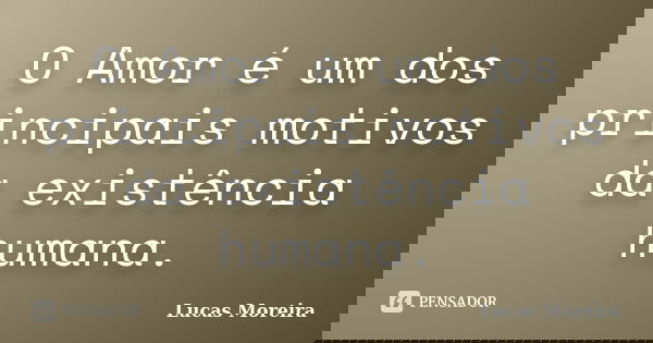 O Amor é um dos principais motivos da existência humana.... Frase de Lucas Moreira.