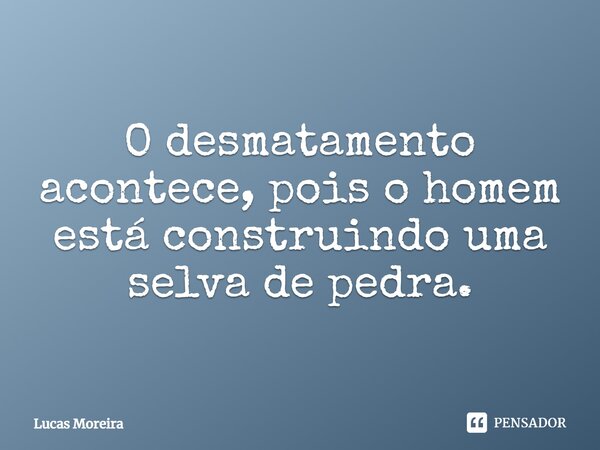 O desmatamento acontece, pois o homem está construindo uma selva de pedra.... Frase de Lucas Moreira.