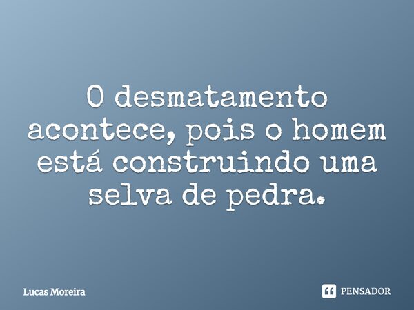 O desmatamento acontece, pois o homem está construindo uma selva de pedra.... Frase de Lucas Moreira.