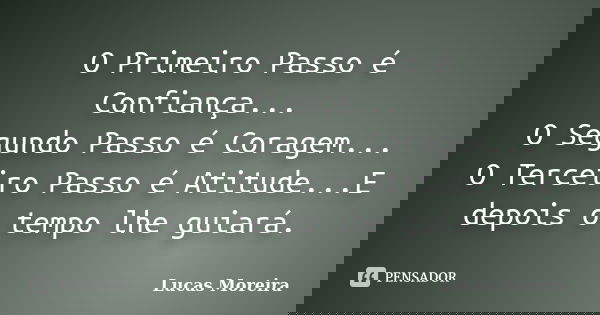 O Primeiro Passo é Confiança... O Segundo Passo é Coragem... O Terceiro Passo é Atitude...E depois o tempo lhe guiará.... Frase de Lucas Moreira.