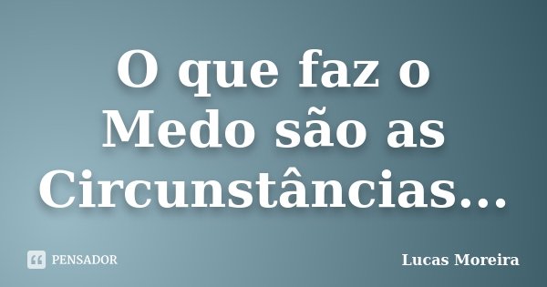 O que faz o Medo são as Circunstâncias...... Frase de Lucas Moreira.
