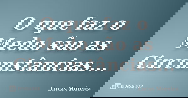 O que faz o Medo são as Circunstâncias...... Frase de Lucas Moreira.