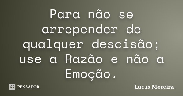 Para não se arrepender de qualquer descisão; use a Razão e não a Emoção.... Frase de Lucas Moreira.