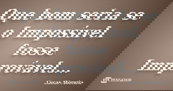 Que bom seria se o Impossível fosse Improvável...... Frase de Lucas Moreira.