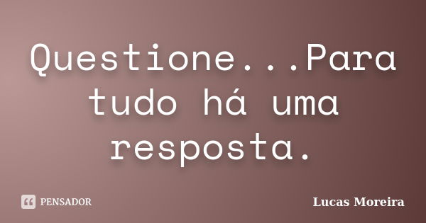 Questione...Para tudo há uma resposta.... Frase de Lucas Moreira.