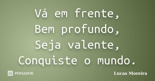 Vá em frente, Bem profundo, Seja valente, Conquiste o mundo.... Frase de Lucas Moreira.