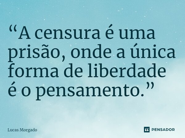 ⁠“A censura é uma prisão, onde a única forma de liberdade é o pensamento.”... Frase de Lucas Morgado.
