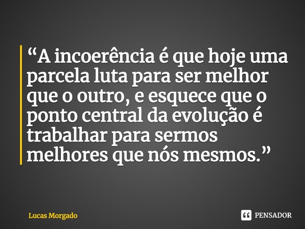 ⁠⁠“A incoerência é que hoje uma parcela luta para ser melhor que o outro, e esquece que o ponto central da evolução é trabalhar para sermos melhores que nós mes... Frase de Lucas Morgado.