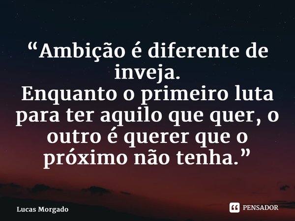 “Ambição é diferente de inveja. Enquanto o primeiro luta para ter aquilo que quer, o outro é querer que o próximo não tenha.”... Frase de Lucas Morgado.