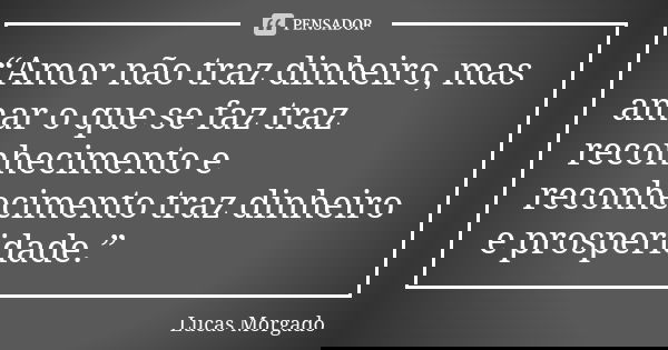 “Amor não traz dinheiro, mas amar o que se faz traz reconhecimento e reconhecimento traz dinheiro e prosperidade.”... Frase de Lucas Morgado.