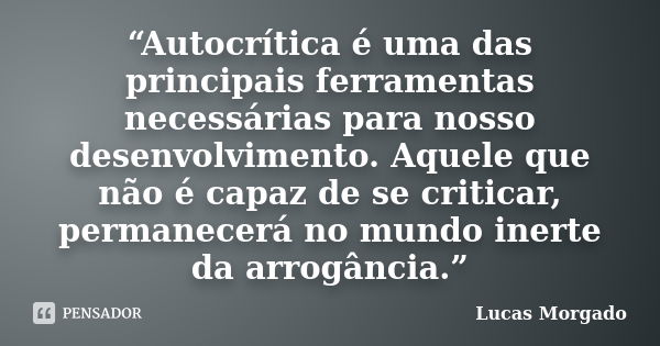 “Autocrítica é uma das principais ferramentas necessárias para nosso desenvolvimento. Aquele que não é capaz de se criticar, permanecerá no mundo inerte da arro... Frase de Lucas Morgado.