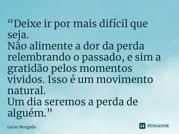 ⁠“Deixe ir por mais difícil que seja. Não alimente a dor da perda relembrando o passado, e sim a gratidão pelos momentos vividos. Isso é um movimento natural. U... Frase de Lucas Morgado.