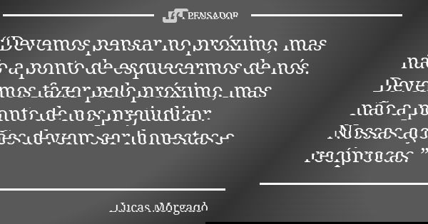 “Devemos pensar no próximo, mas não a ponto de esquecermos de nós. Devemos fazer pelo próximo, mas não a ponto de nos prejudicar. Nossas ações devem ser honesta... Frase de Lucas Morgado.